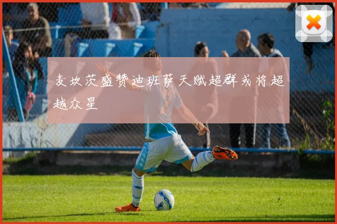 麦坎茨盛赞迪班萨天赋超群或将超越众星
