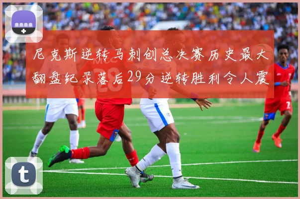 尼克斯逆转马刺创总决赛历史最大翻盘纪录落后29分逆转胜利令人震惊