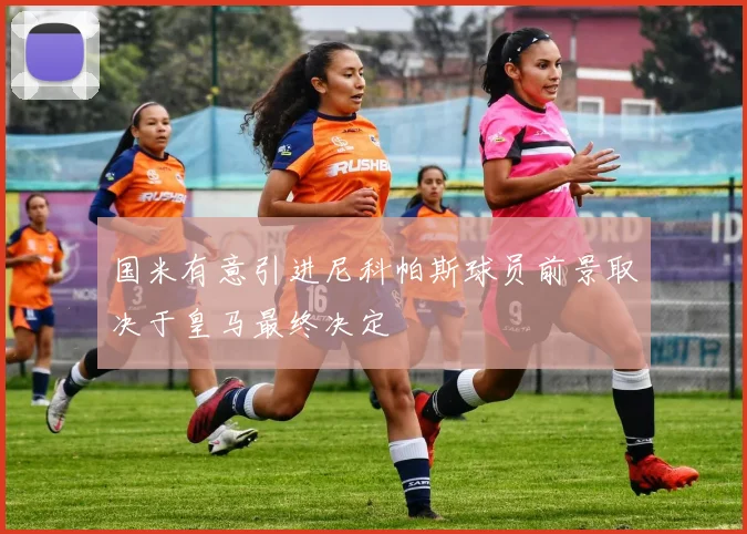 国米有意引进尼科帕斯球员前景取决于皇马最终决定