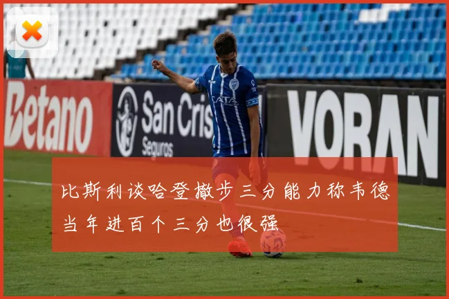 比斯利谈哈登撤步三分能力称韦德当年进百个三分也很强