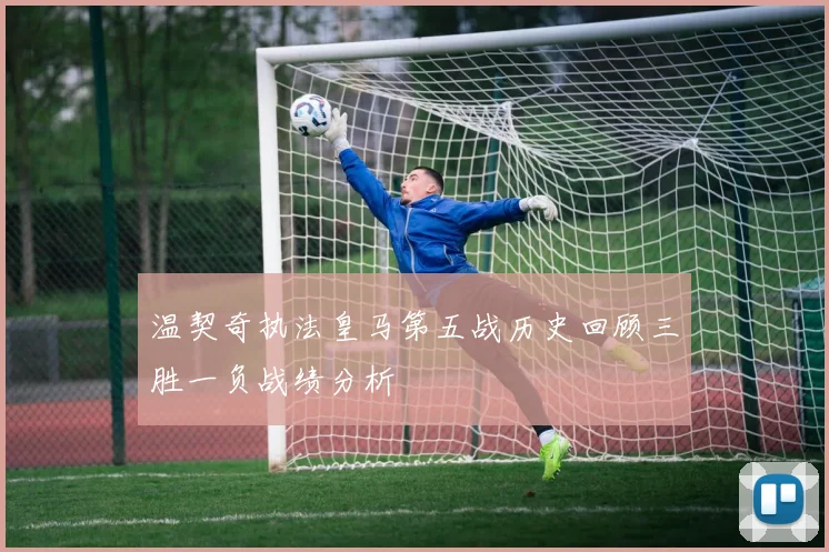 温契奇执法皇马第五战历史回顾三胜一负战绩分析