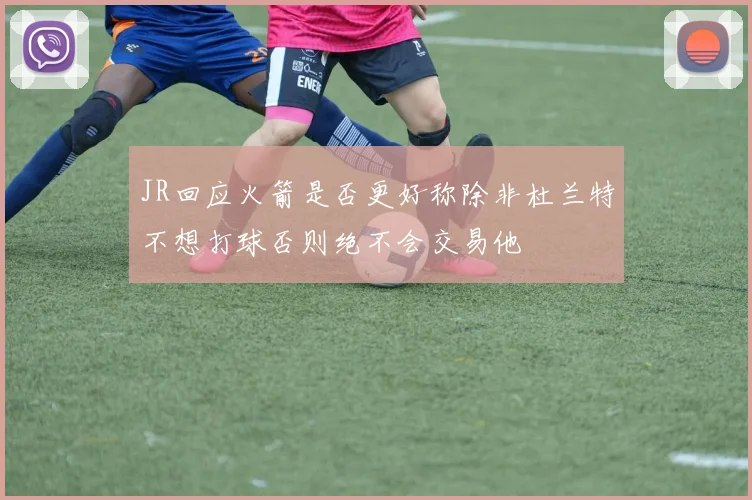 JR回应火箭是否更好称除非杜兰特不想打球否则绝不会交易他