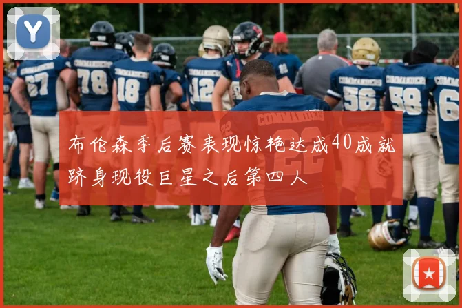 布伦森季后赛表现惊艳达成40成就跻身现役巨星之后第四人