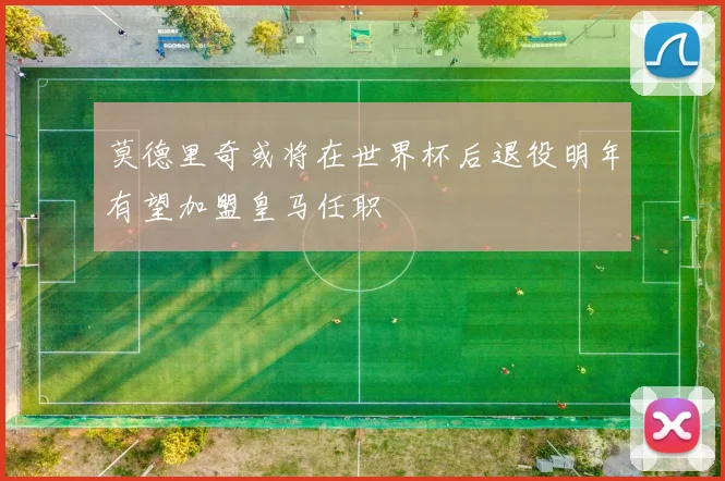 莫德里奇或将在世界杯后退役明年有望加盟皇马任职