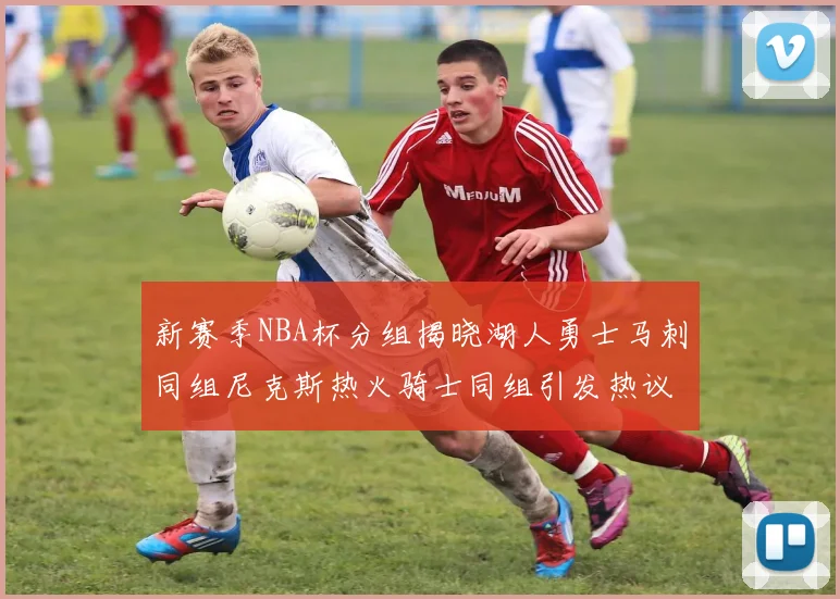 新赛季NBA杯分组揭晓湖人勇士马刺同组尼克斯热火骑士同组引发热议