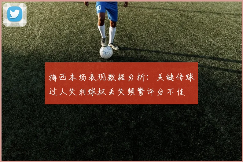 梅西本场表现数据分析：关键传球过人失利球权丢失频繁评分不佳