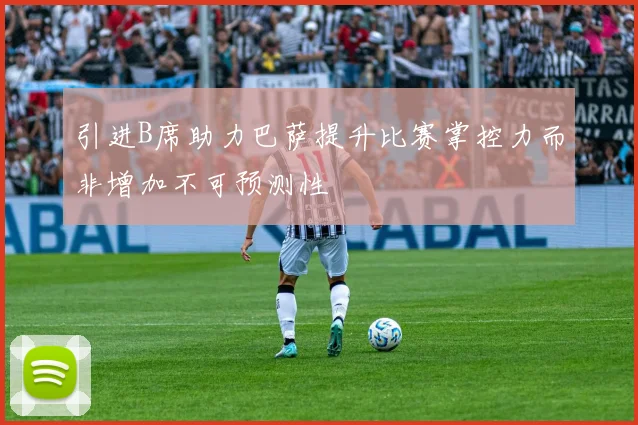 引进B席助力巴萨提升比赛掌控力而非增加不可预测性