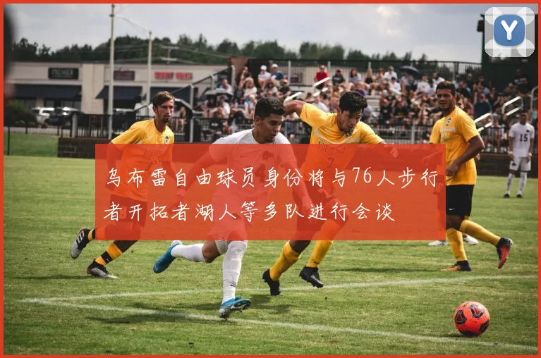 乌布雷自由球员身份将与76人步行者开拓者湖人等多队进行会谈