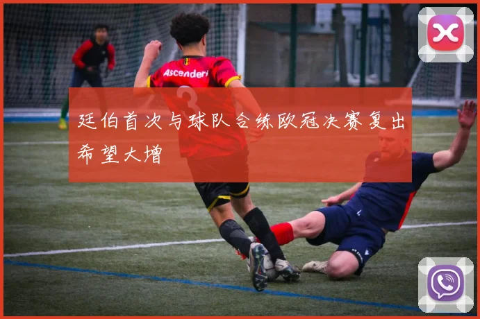廷伯首次与球队合练欧冠决赛复出希望大增
