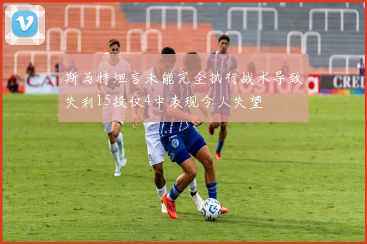斯马特坦言未能完全执行战术导致失利15投仅4中表现令人失望