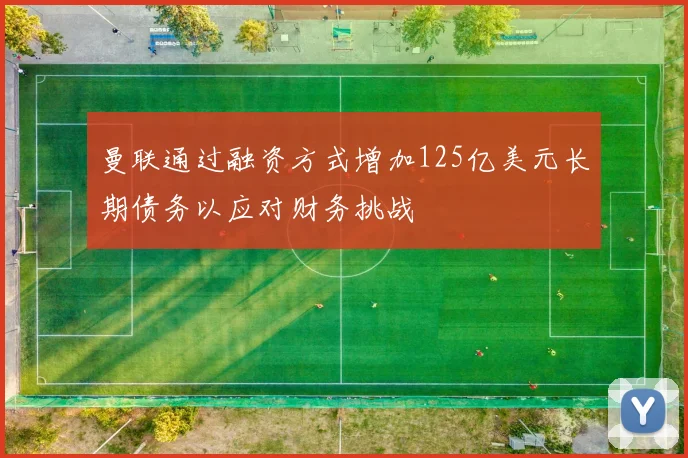曼联通过融资方式增加125亿美元长期债务以应对财务挑战