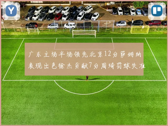 广东主场半场领先北京12分萨姆纳表现出色徐杰贡献7分周琦罚球失准