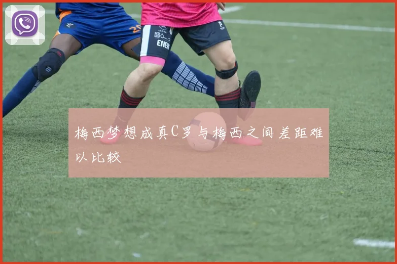 梅西梦想成真C罗与梅西之间差距难以比较