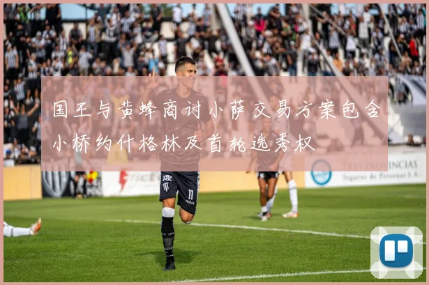 国王与黄蜂商讨小萨交易方案包含小桥约什格林及首轮选秀权