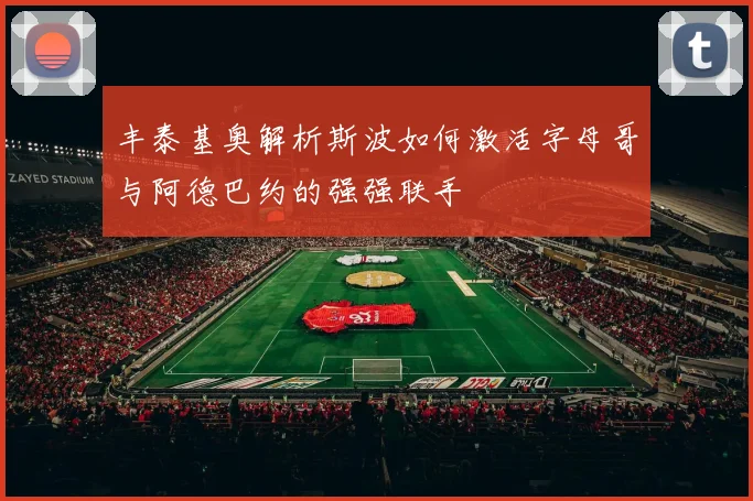 丰泰基奥解析斯波如何激活字母哥与阿德巴约的强强联手