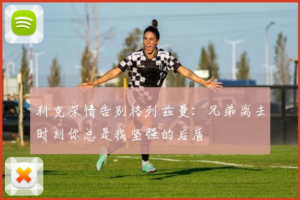 科克深情告别格列兹曼：兄弟离去时刻你总是我坚强的后盾