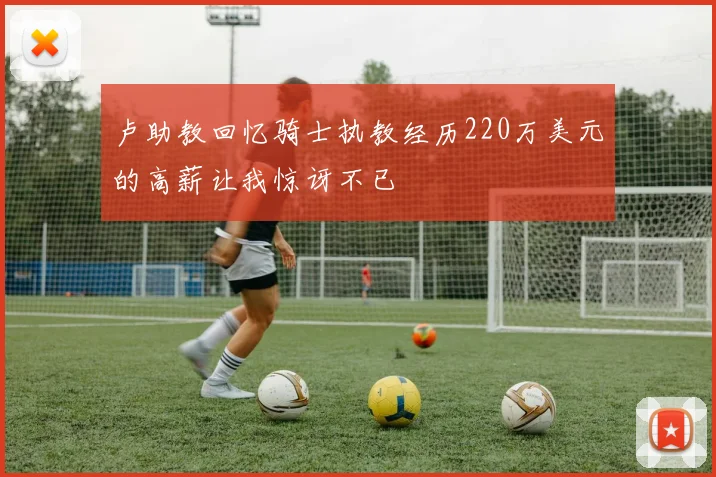卢助教回忆骑士执教经历220万美元的高薪让我惊讶不已