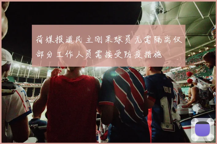 荷媒报道民主刚果球员无需隔离仅部分工作人员需接受防疫措施