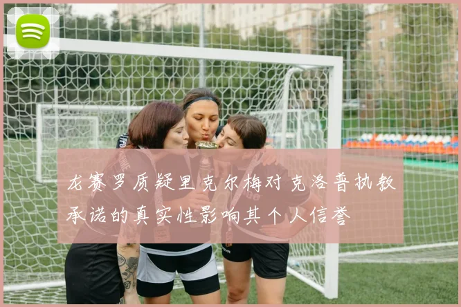 龙赛罗质疑里克尔梅对克洛普执教承诺的真实性影响其个人信誉