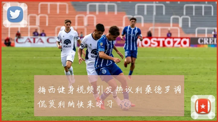 梅西健身视频引发热议利桑德罗调侃莫利纳快来学习