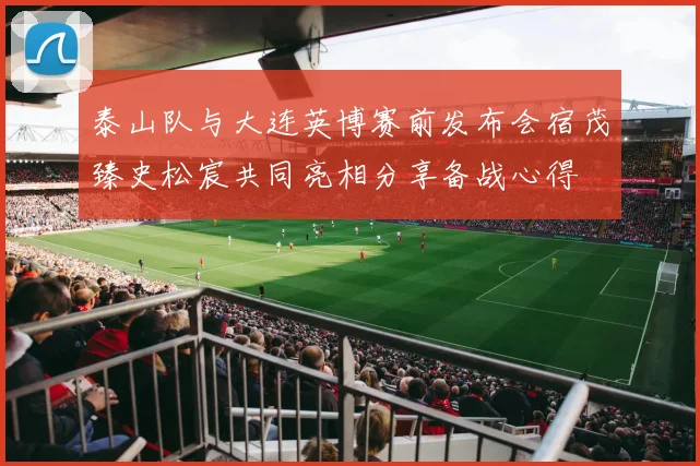 泰山队与大连英博赛前发布会宿茂臻史松宸共同亮相分享备战心得