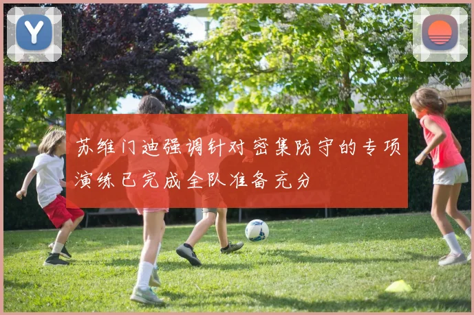 苏维门迪强调针对密集防守的专项演练已完成全队准备充分