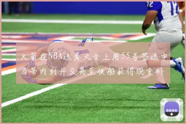 火箭在NBA选秀大会上用55号签选中马蒂内利并交易至快船获得现金补偿
