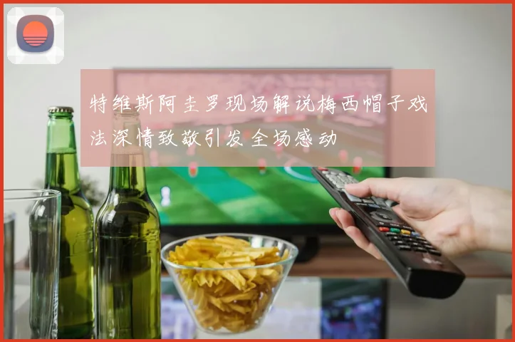特维斯阿圭罗现场解说梅西帽子戏法深情致敬引发全场感动
