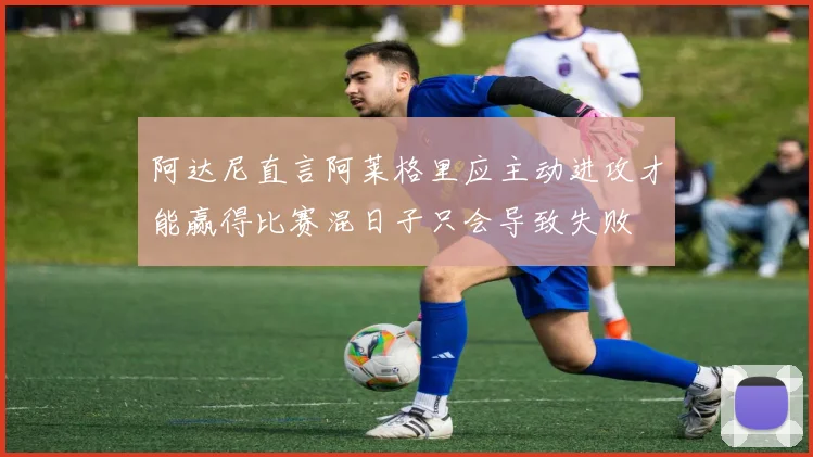 阿达尼直言阿莱格里应主动进攻才能赢得比赛混日子只会导致失败