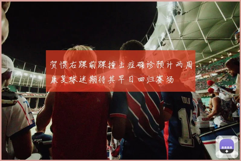 贺惯右踝前踝撞击症确诊预计两周康复球迷期待其早日回归赛场