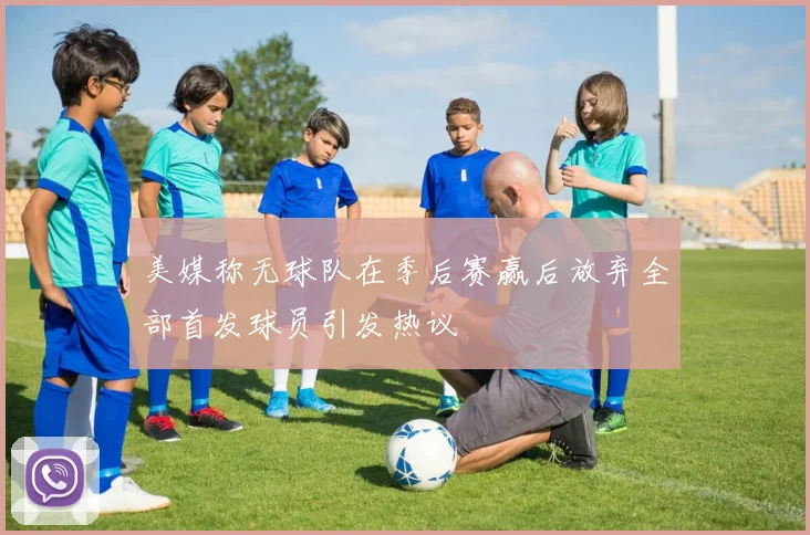 美媒称无球队在季后赛赢后放弃全部首发球员引发热议